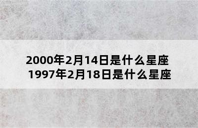 2000年2月14日是什么星座 1997年2月18日是什么星座